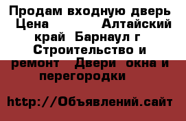 Продам входную дверь › Цена ­ 1 500 - Алтайский край, Барнаул г. Строительство и ремонт » Двери, окна и перегородки   